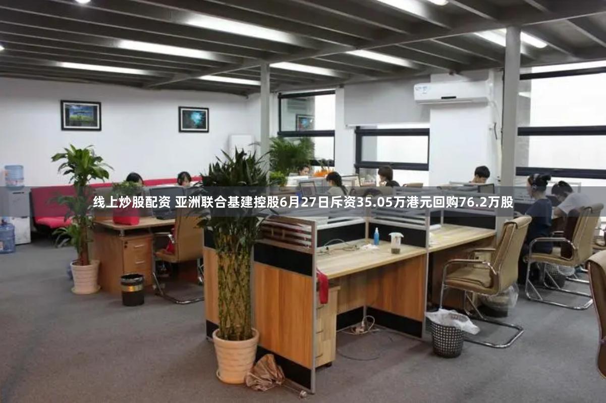线上炒股配资 亚洲联合基建控股6月27日斥资35.05万港元回购76.2万股