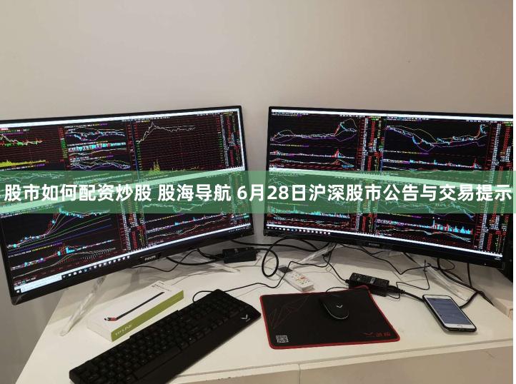 股市如何配资炒股 股海导航 6月28日沪深股市公告与交易提示