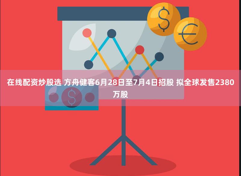 在线配资炒股选 方舟健客6月28日至7月4日招股 拟全球发售2380万股