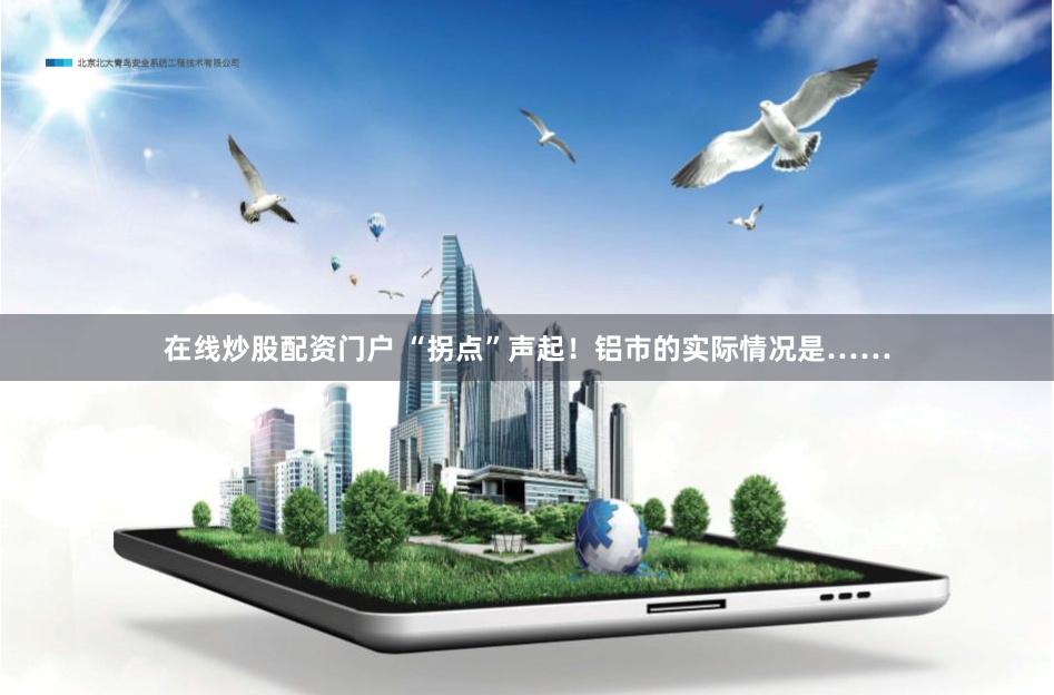 在线炒股配资门户 “拐点”声起！铝市的实际情况是……