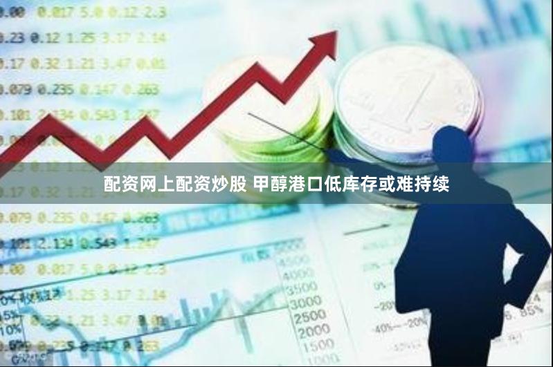 配资网上配资炒股 甲醇港口低库存或难持续