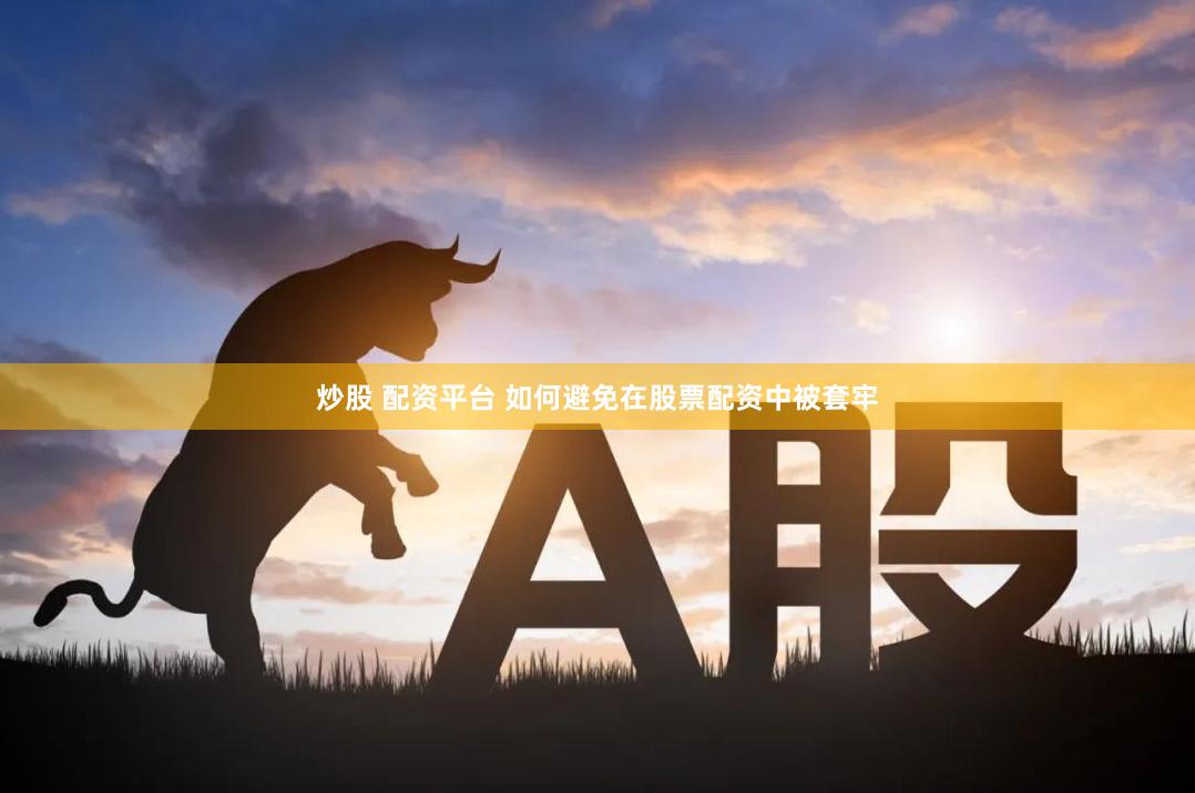 炒股 配资平台 如何避免在股票配资中被套牢