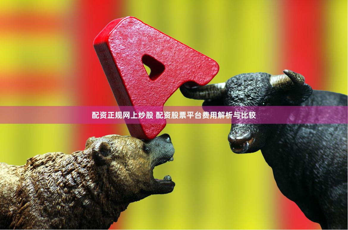 配资正规网上炒股 配资股票平台费用解析与比较