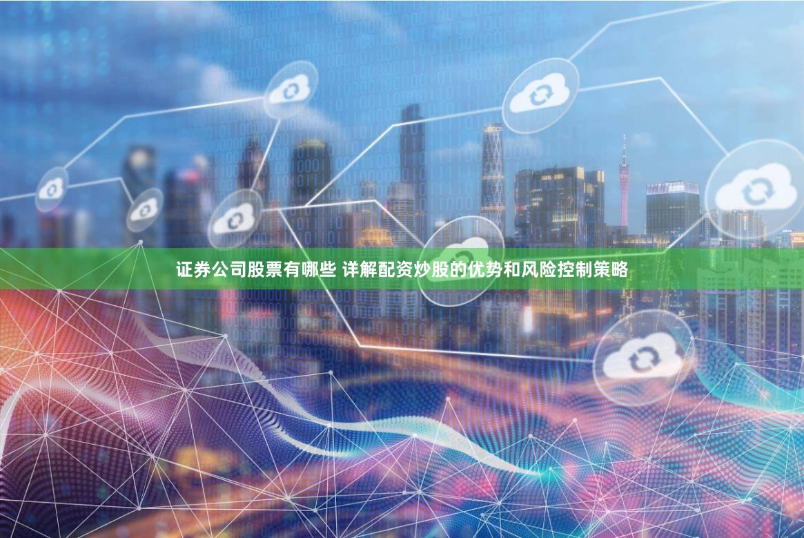 证券公司股票有哪些 详解配资炒股的优势和风险控制策略