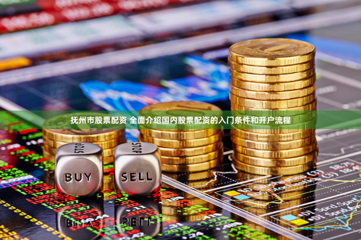 抚州市股票配资 全面介绍国内股票配资的入门条件和开户流程