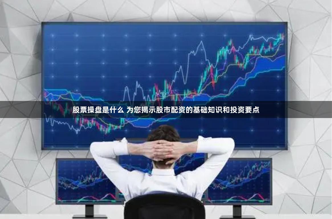 股票操盘是什么 为您揭示股市配资的基础知识和投资要点