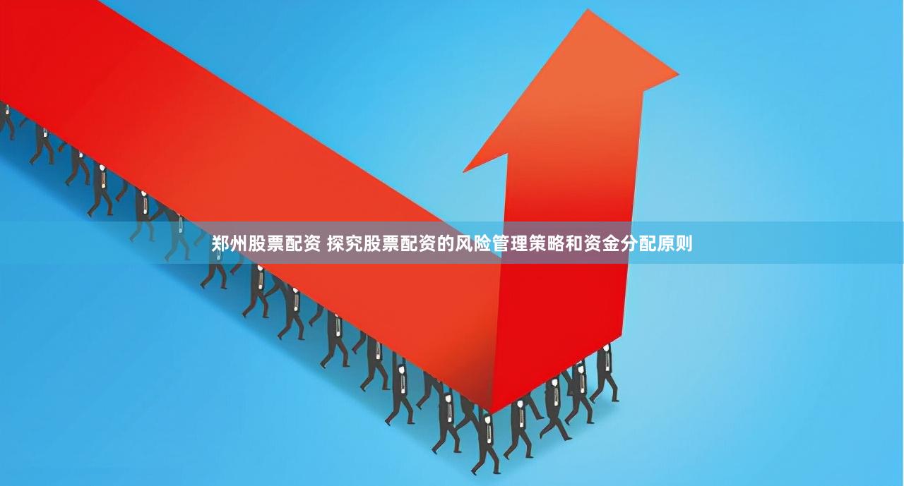 郑州股票配资 探究股票配资的风险管理策略和资金分配原则
