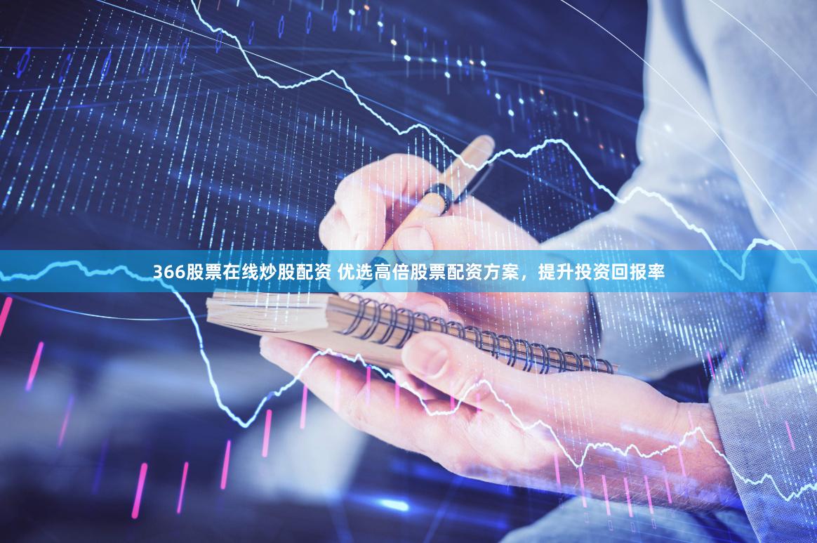 366股票在线炒股配资 优选高倍股票配资方案，提升投资回报率