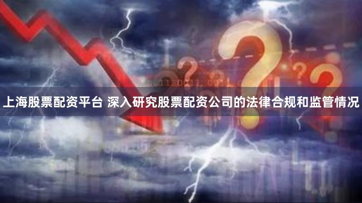 上海股票配资平台 深入研究股票配资公司的法律合规和监管情况