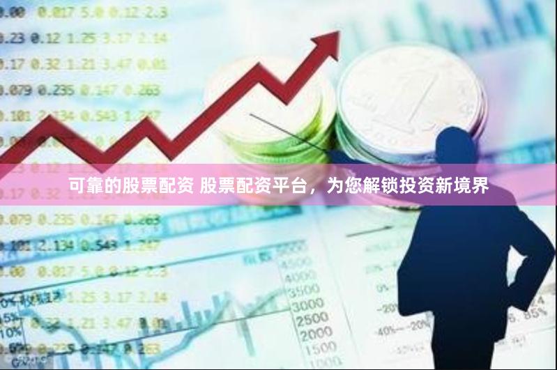 可靠的股票配资 股票配资平台，为您解锁投资新境界