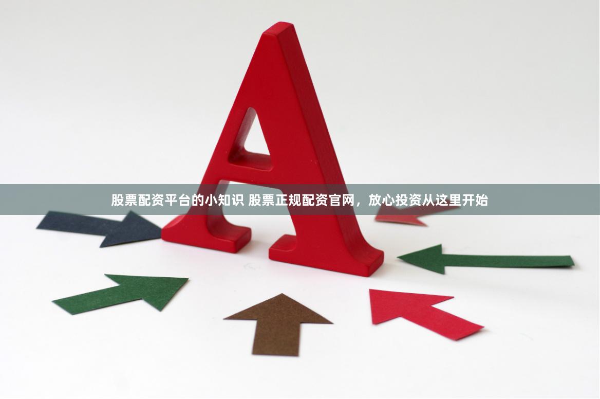 股票配资平台的小知识 股票正规配资官网，放心投资从这里开始