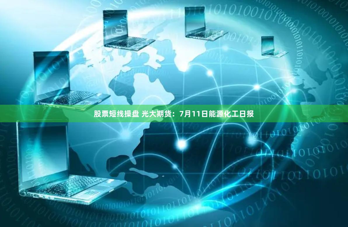 股票短线操盘 光大期货：7月11日能源化工日报