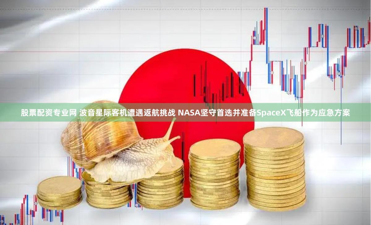 股票配资专业网 波音星际客机遭遇返航挑战 NASA坚守首选并准备SpaceX飞船作为应急方案