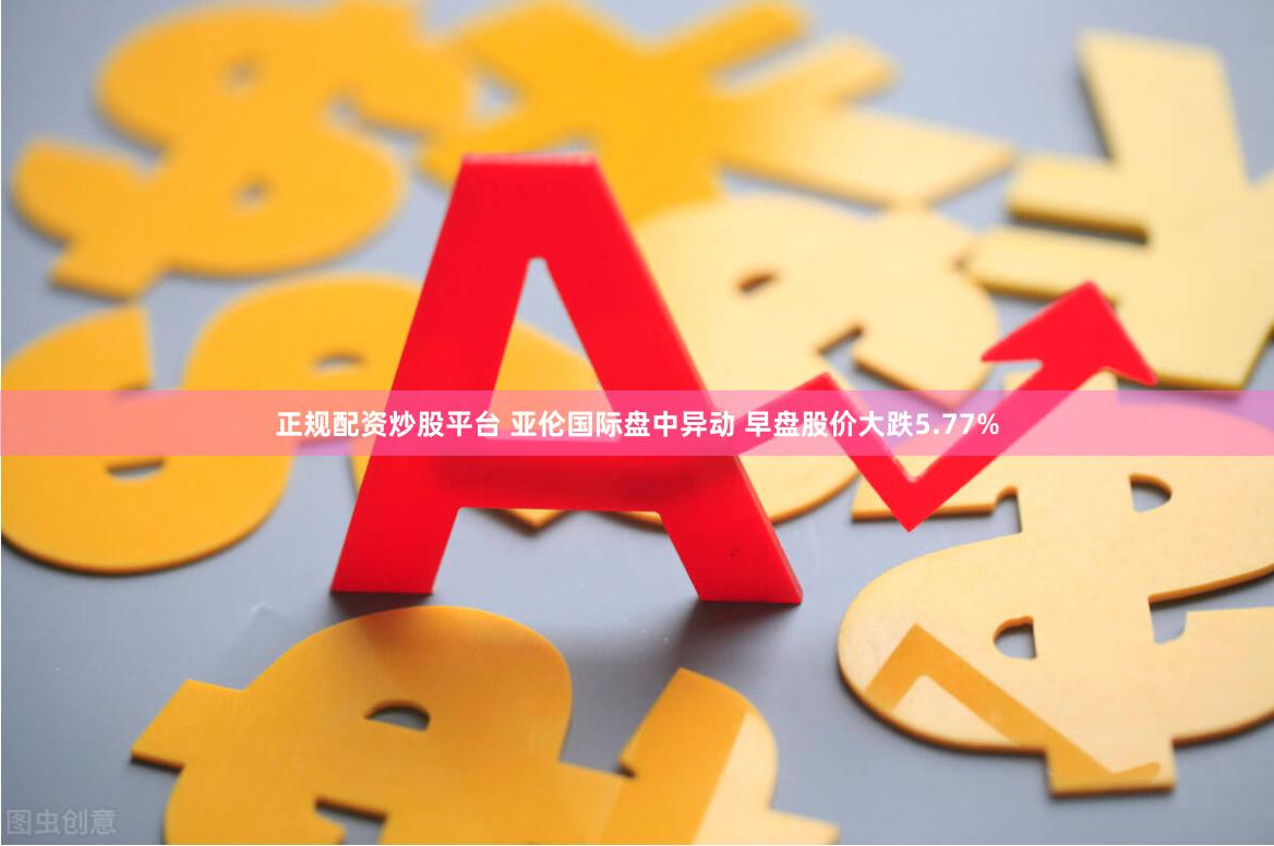 正规配资炒股平台 亚伦国际盘中异动 早盘股价大跌5.77%