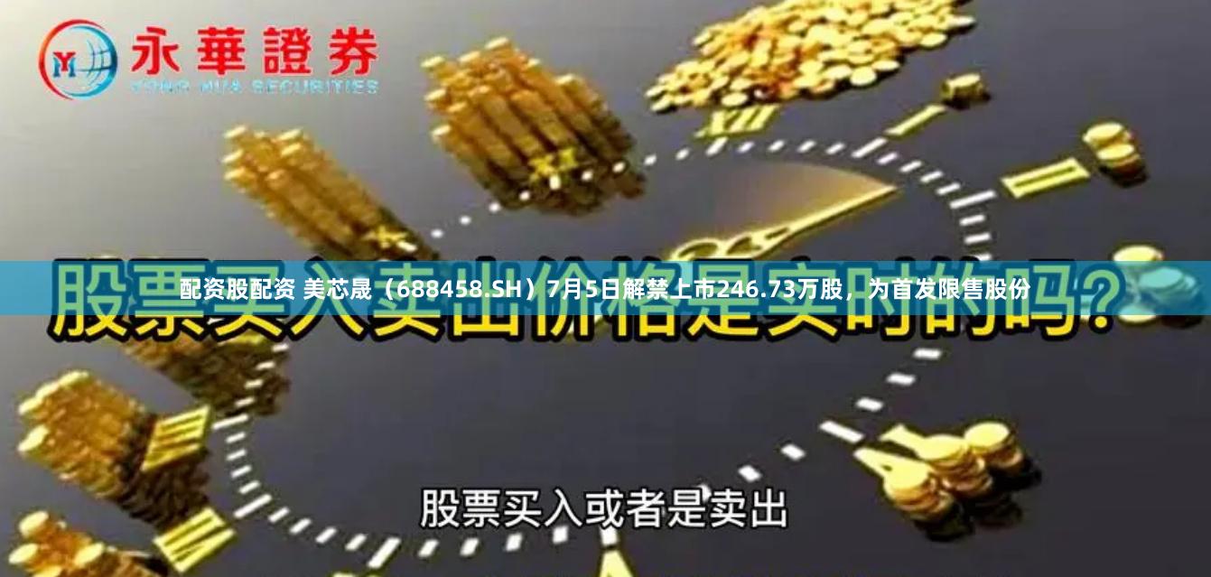 配资股配资 美芯晟（688458.SH）7月5日解禁上市246.73万股，为首发限售股份