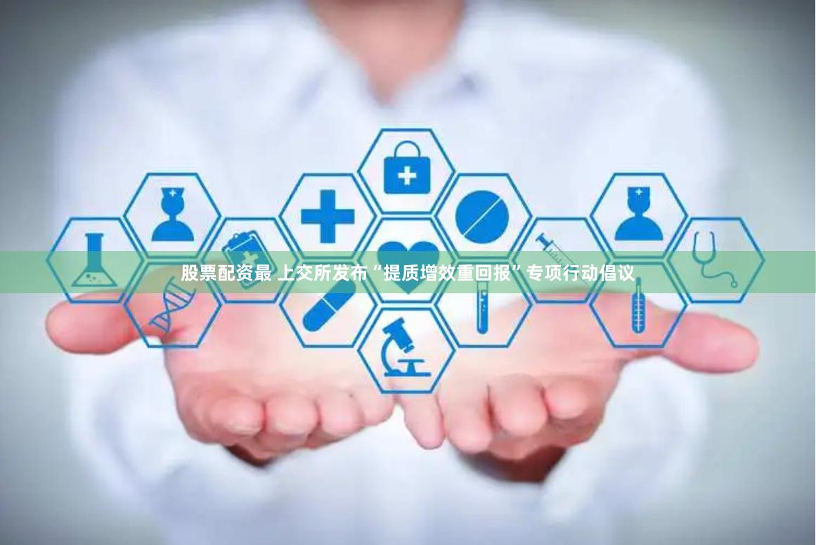 股票配资最 上交所发布“提质增效重回报”专项行动倡议