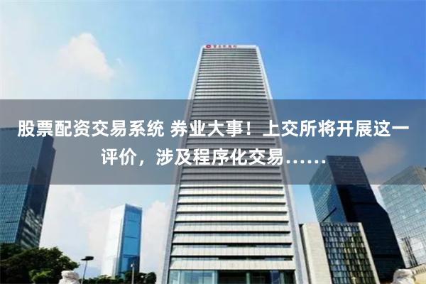 股票配资交易系统 券业大事！上交所将开展这一评价，涉及程序化交易……