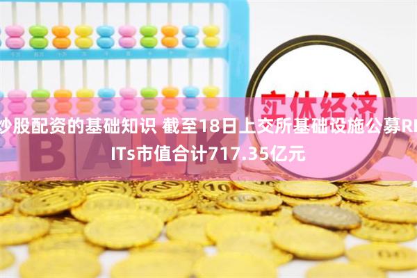 炒股配资的基础知识 截至18日上交所基础设施公募REITs市值合计717.35亿元
