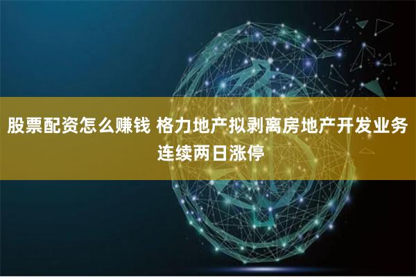 股票配资怎么赚钱 格力地产拟剥离房地产开发业务 连续两日涨停