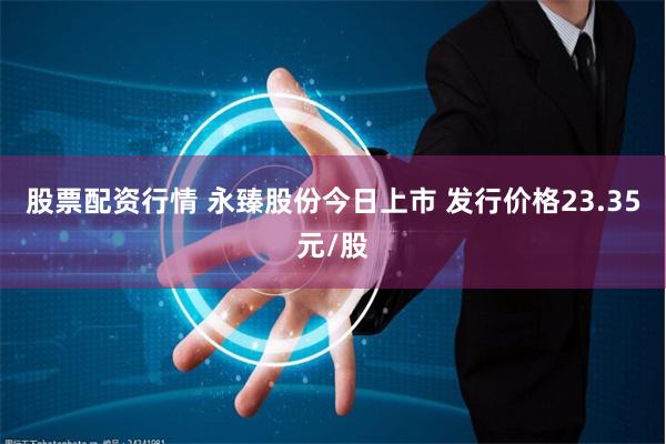 股票配资行情 永臻股份今日上市 发行价格23.35元/股