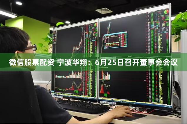 微信股票配资 宁波华翔：6月25日召开董事会会议