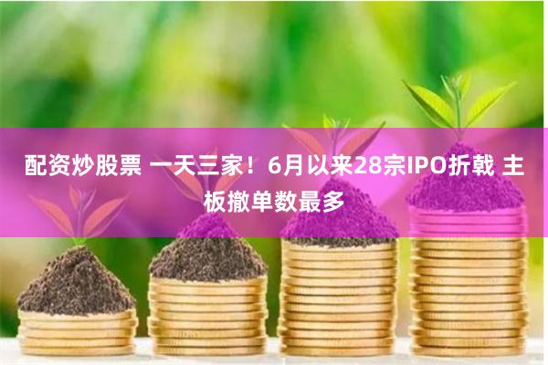 配资炒股票 一天三家！6月以来28宗IPO折戟 主板撤单数最多