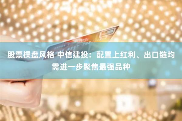 股票操盘风格 中信建投：配置上红利、出口链均需进一步聚焦最强品种