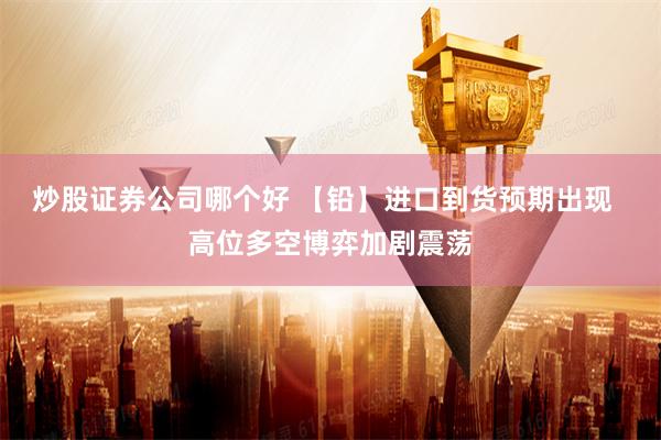 炒股证券公司哪个好 【铅】进口到货预期出现  高位多空博弈加剧震荡