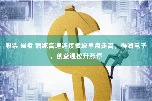 股票 操盘 铜缆高速连接板块早盘走高，得润电子、创益通拉升涨停