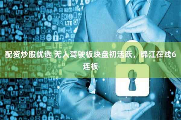 配资炒股优选 无人驾驶板块盘初活跃，锦江在线6连板