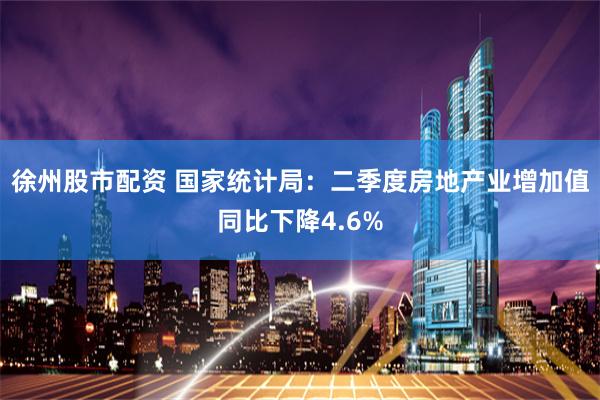 徐州股市配资 国家统计局：二季度房地产业增加值同比下降4.6%