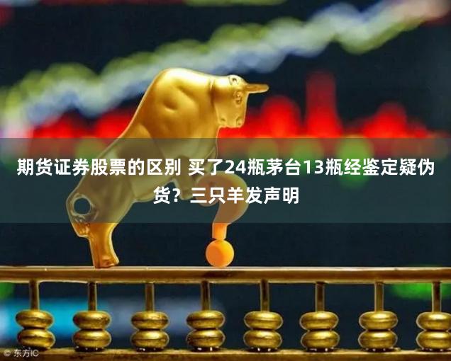 期货证券股票的区别 买了24瓶茅台13瓶经鉴定疑伪货？三只羊发声明