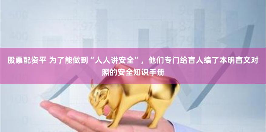 股票配资平 为了能做到“人人讲安全”，他们专门给盲人编了本明盲文对照的安全知识手册