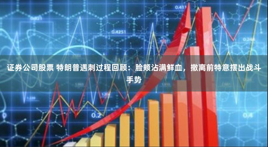 证券公司股票 特朗普遇刺过程回顾：脸颊沾满鲜血，撤离前特意摆出战斗手势
