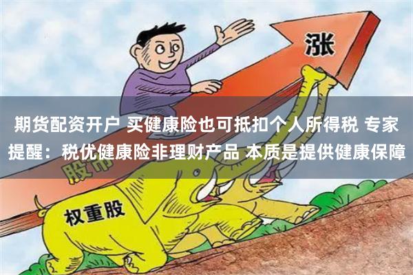 期货配资开户 买健康险也可抵扣个人所得税 专家提醒：税优健康险非理财产品 本质是提供健康保障