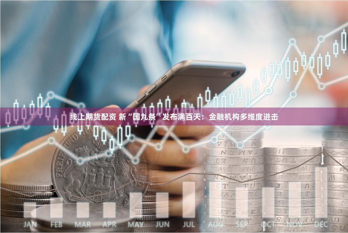 线上期货配资 新“国九条”发布满百天：金融机构多维度进击