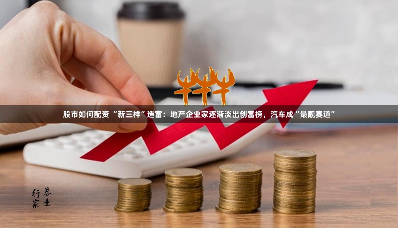 股市如何配资 “新三样”造富：地产企业家逐渐淡出创富榜，汽车成“最靓赛道”