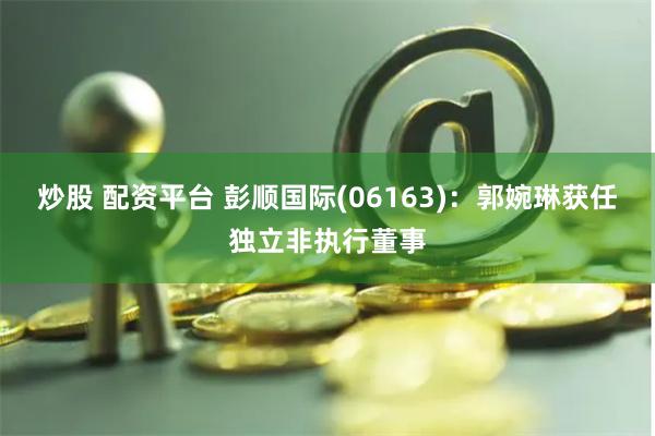 炒股 配资平台 彭顺国际(06163)：郭婉琳获任独立非执行董事