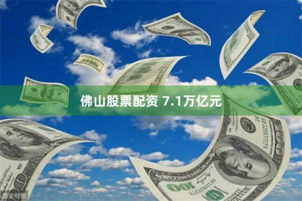 佛山股票配资 7.1万亿元