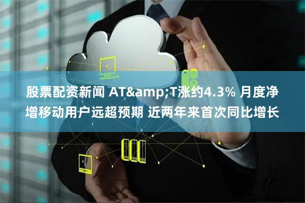 股票配资新闻 AT&T涨约4.3% 月度净增移动用户远超预期 近两年来首次同比增长