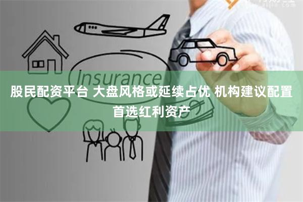 股民配资平台 大盘风格或延续占优 机构建议配置首选红利资产