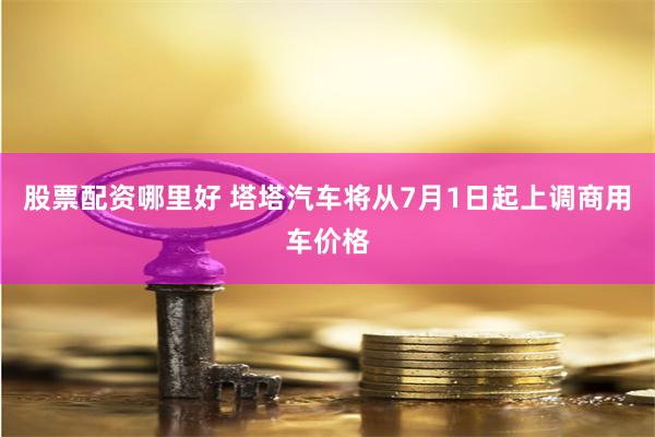 股票配资哪里好 塔塔汽车将从7月1日起上调商用车价格