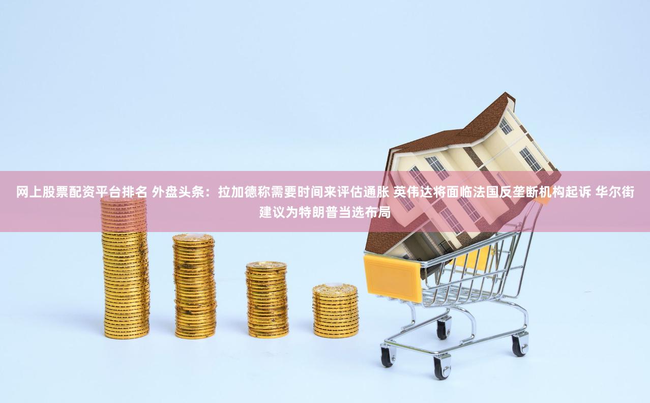 网上股票配资平台排名 外盘头条：拉加德称需要时间来评估通胀 英伟达将面临法国反垄断机构起诉 华尔街建议为特朗普当选布局