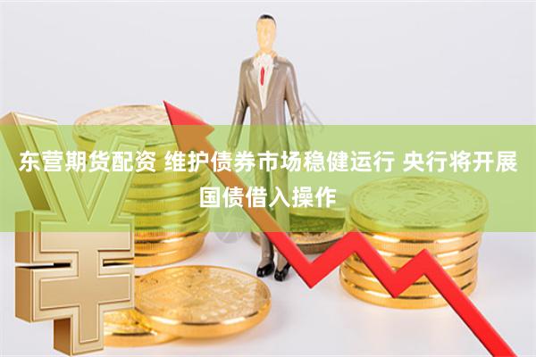 东营期货配资 维护债券市场稳健运行 央行将开展国债借入操作