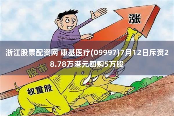 浙江股票配资网 康基医疗(09997)7月12日斥资28.78万港元回购5万股