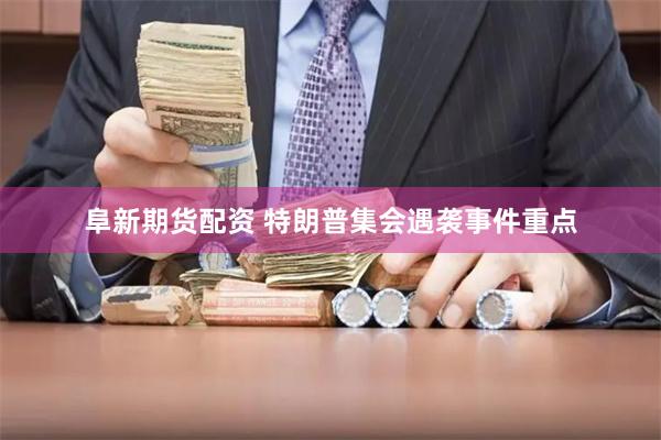 阜新期货配资 特朗普集会遇袭事件重点