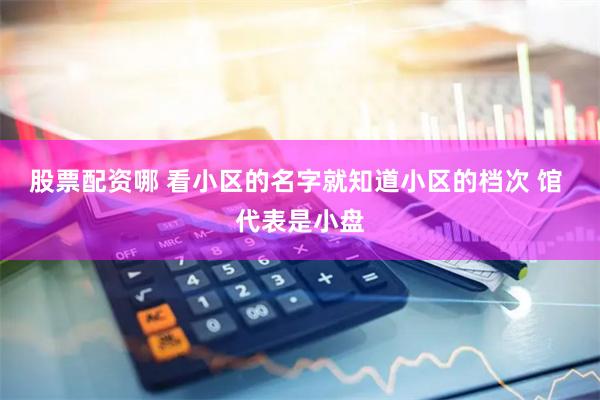 股票配资哪 看小区的名字就知道小区的档次 馆 代表是小盘