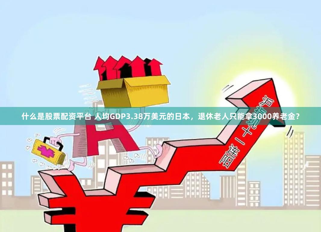 什么是股票配资平台 人均GDP3.38万美元的日本，退休老人只能拿3000养老金？