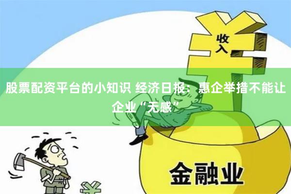 股票配资平台的小知识 经济日报：惠企举措不能让企业“无感”