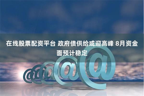 在线股票配资平台 政府债供给或迎高峰 8月资金面预计稳定